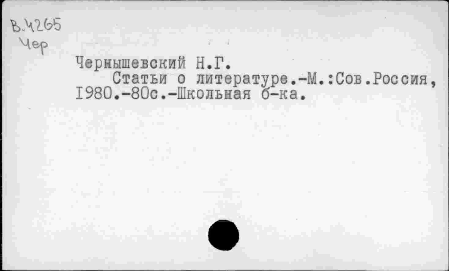 ﻿Чер
Чернышевский Н.Г.
Статьи о литературе.-М.:Сов.Россия, 1980.-80с.-Школьная б-ка.